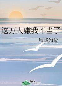 万人嫌觉醒后火葬全员 作者风华如故