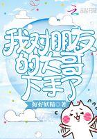 我对朋友的大哥下手了免费阅读