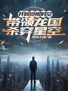 开局觉醒时空带领龙国杀穿星空 魂游太虚