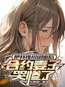 把我推给闺蜜后合约妻子哭惨了女主