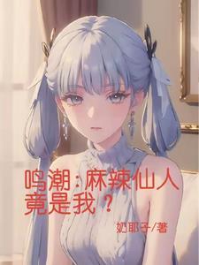 鸣潮麻辣仙人竟是我无删减