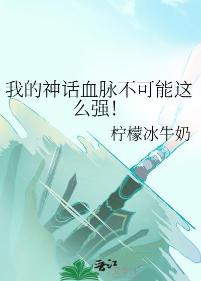 我的神话血脉不可能这么强!作者柠檬冰牛奶