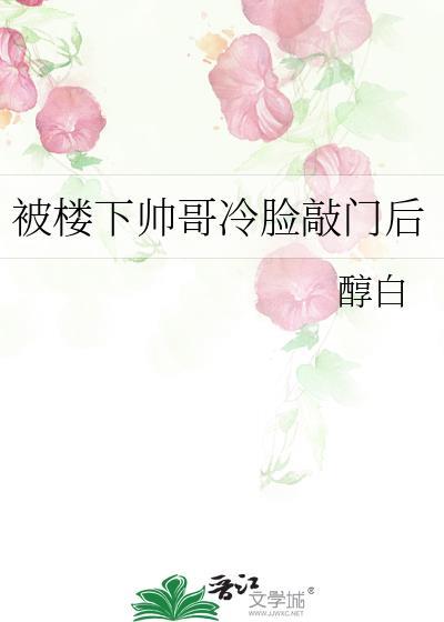 被楼下帅哥冷脸敲门后笔趣阁