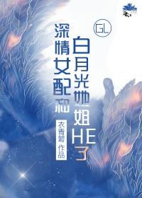 深情女配和白月光她姐he了gl 衣青箬