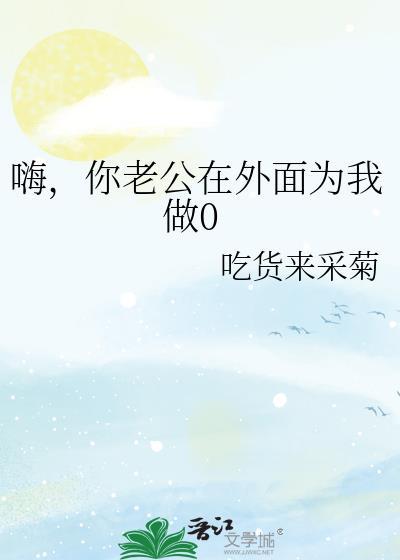 嗨，你老公在外面为我做0